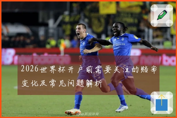 2026世界杯开户前需要关注的赔率变化及常见问题解析