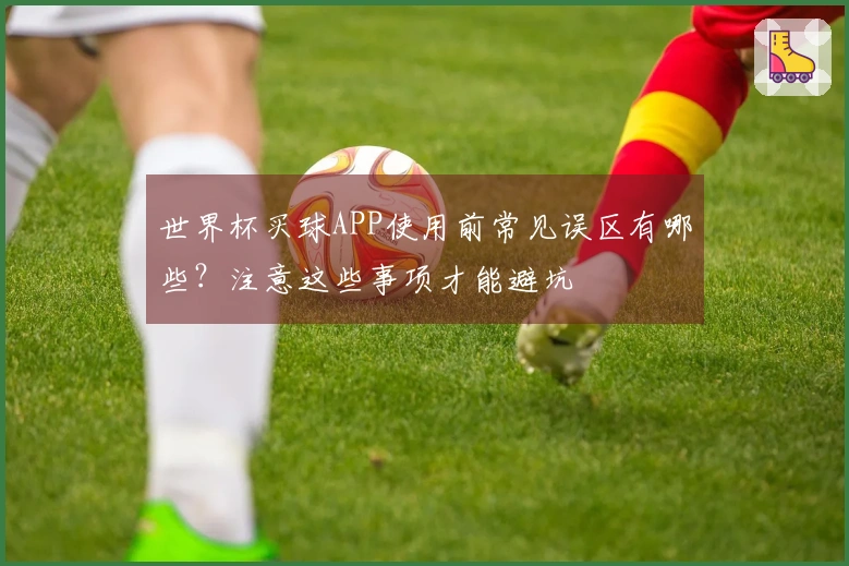 世界杯买球APP使用前常见误区有哪些？注意这些事项才能避坑