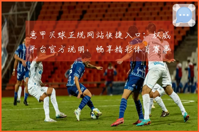 意甲买球正规网站快捷入口：权威平台官方说明，畅享精彩体育赛事。