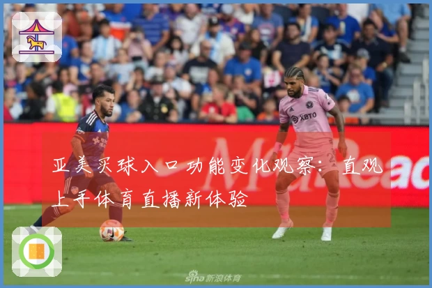 亚美买球入口功能变化观察：直观上手体育直播新体验