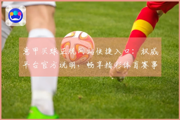 意甲买球正规网站快捷入口：权威平台官方说明，畅享精彩体育赛事。