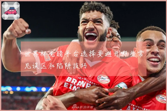 世界杯竞猜平台选择要避开哪些常见误区和陷阱技巧