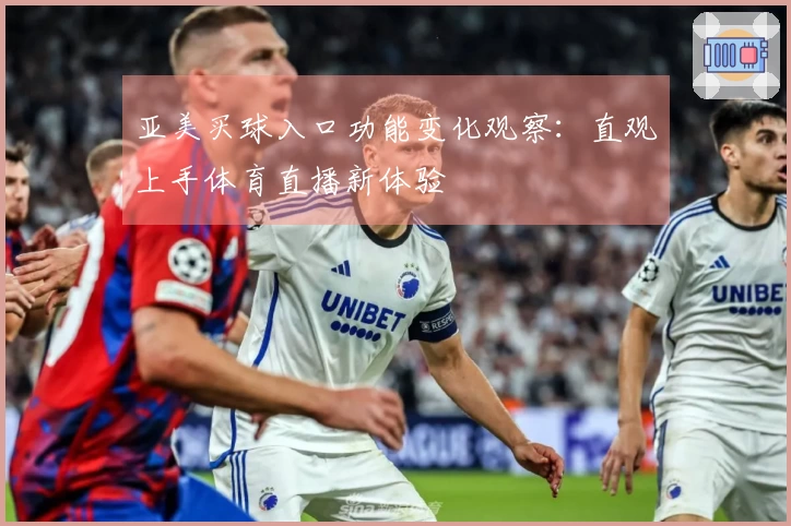 亚美买球入口功能变化观察：直观上手体育直播新体验