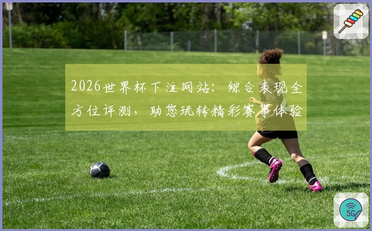 2026世界杯下注网站：综合表现全方位评测，助您玩转精彩赛事体验