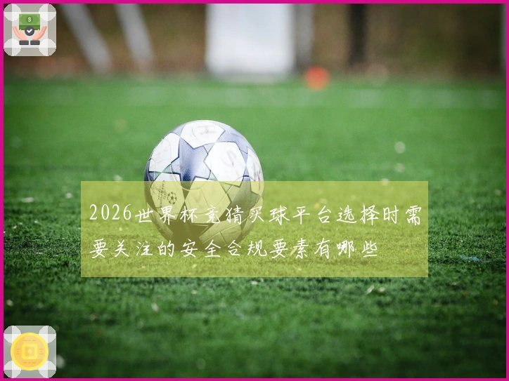 2026世界杯竞猜买球平台选择时需要关注的安全合规要素有哪些