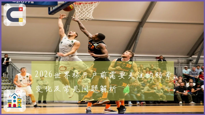 2026世界杯开户前需要关注的赔率变化及常见问题解析