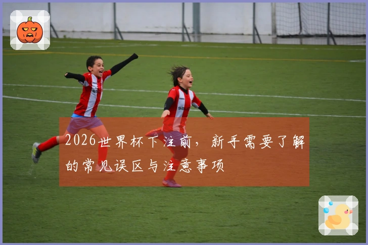2026世界杯下注前，新手需要了解的常见误区与注意事项