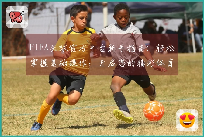 FIFA买球官方平台新手指南：轻松掌握基础操作，开启您的精彩体育观看之旅