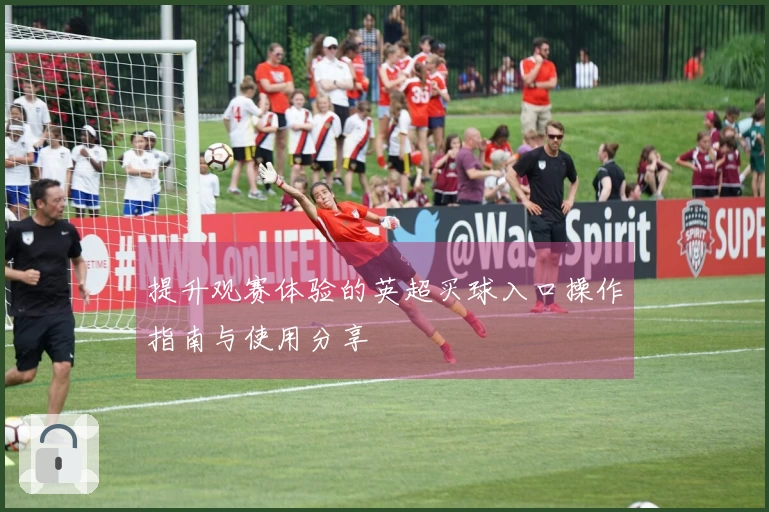 提升观赛体验的英超买球入口操作指南与使用分享