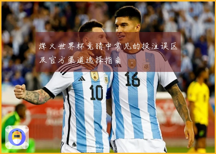 烽火世界杯竞猜中常见的投注误区及官方渠道选择指南