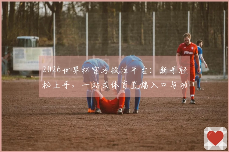 2026世界杯官方投注平台：新手轻松上手，一站式体育直播入口与功能详解