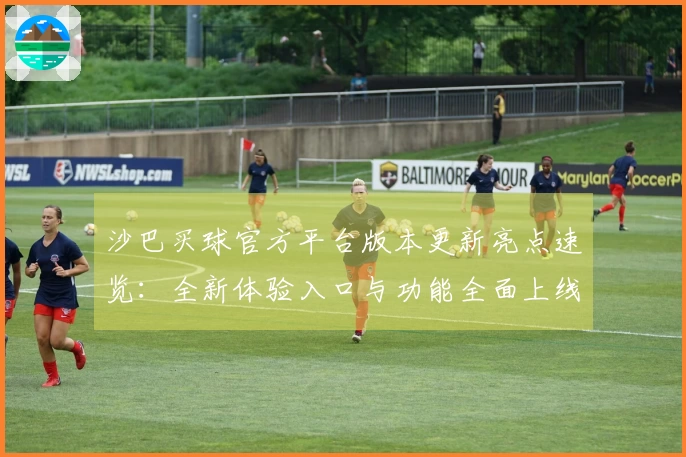 沙巴买球官方平台版本更新亮点速览：全新体验入口与功能全面上线