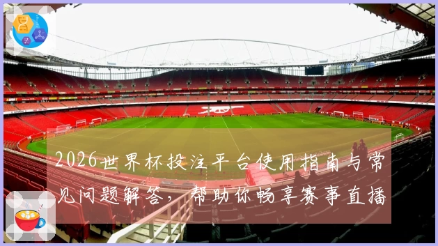 2026世界杯投注平台使用指南与常见问题解答，帮助你畅享赛事直播体验