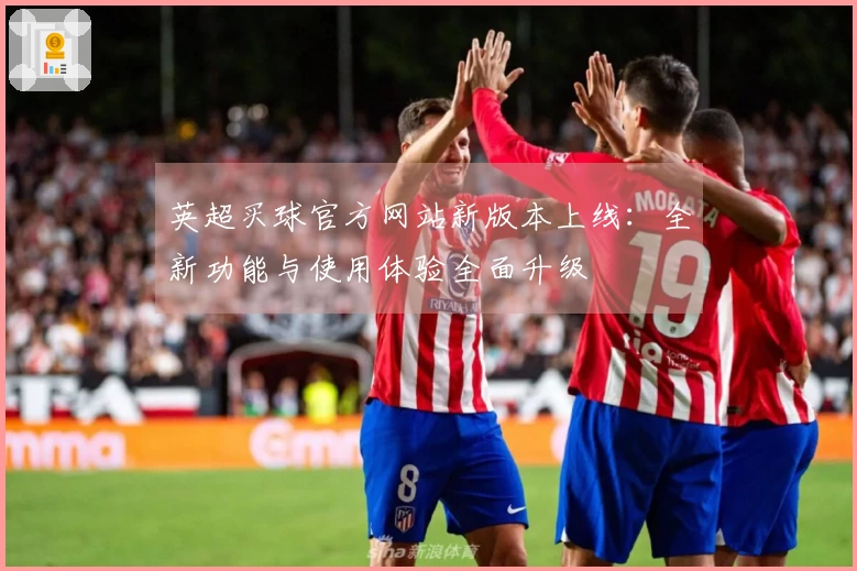 英超买球官方网站新版本上线:全新功能与使用体验全面升级