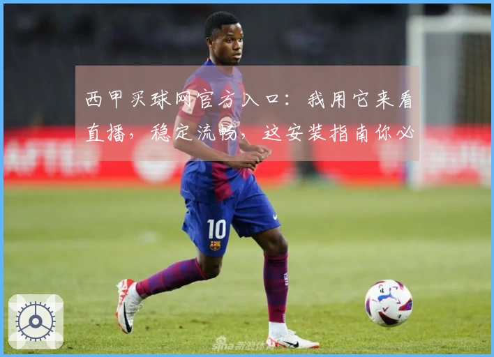 西甲买球网官方入口：我用它来看直播，稳定流畅，这安装指南你必须收藏