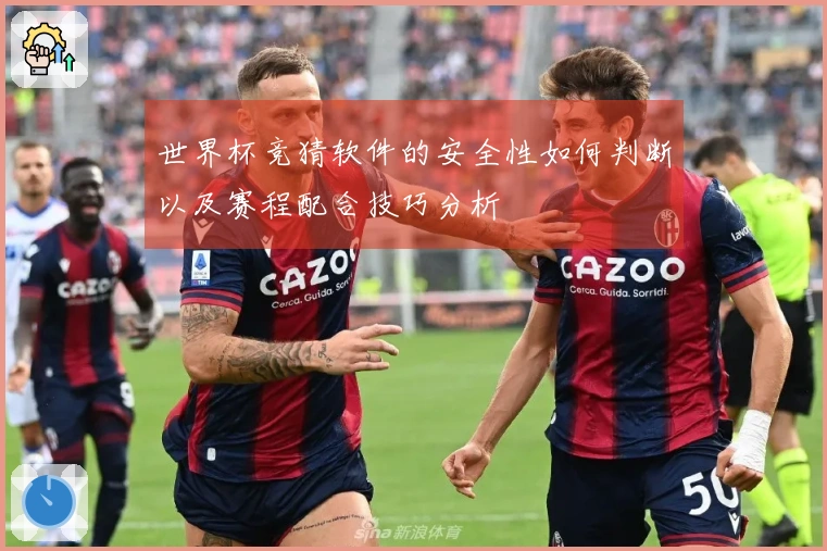 世界杯竞猜软件的安全性如何判断以及赛程配合技巧分析