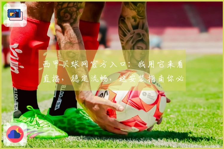 西甲买球网官方入口：我用它来看直播，稳定流畅，这安装指南你必须收藏