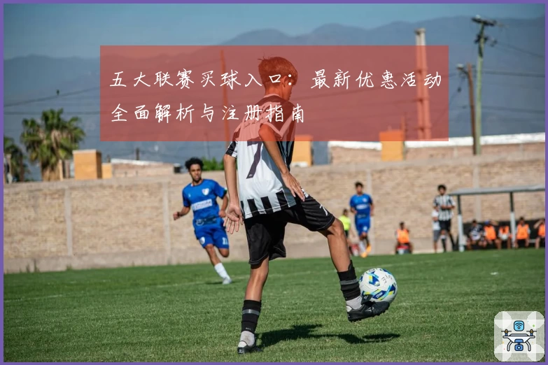五大联赛买球入口：最新优惠活动全面解析与注册指南