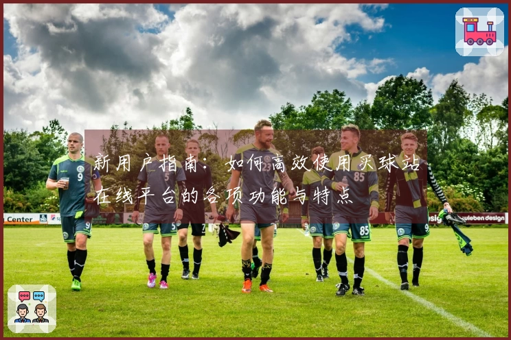 新用户指南：如何高效使用买球站在线平台的各项功能与特点