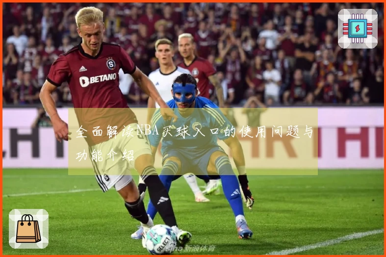 全面解读NBA买球入口的使用问题与功能介绍