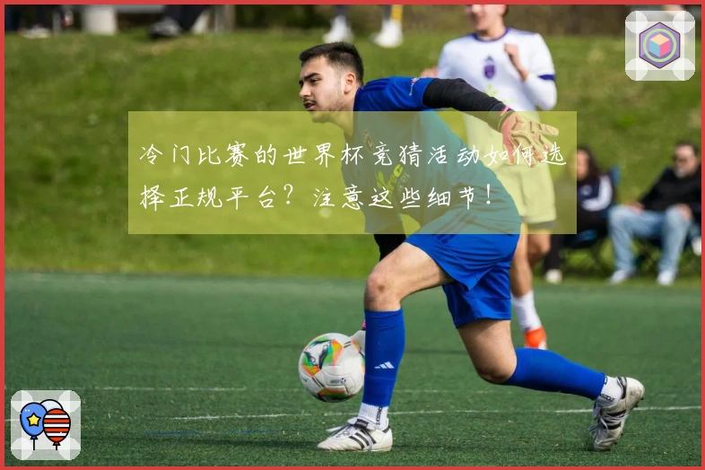 冷门比赛的世界杯竞猜活动如何选择正规平台？注意这些细节！