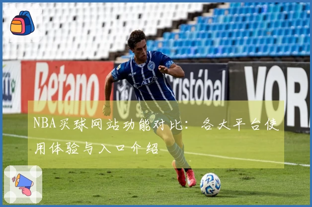 NBA买球网站功能对比：各大平台使用体验与入口介绍
