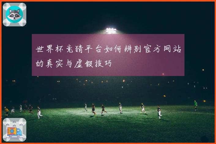 世界杯竞猜平台如何辨别官方网站的真实与虚假技巧