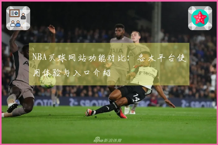 NBA买球网站功能对比：各大平台使用体验与入口介绍