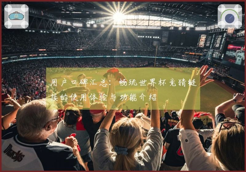 用户口碑汇总：畅玩世界杯竞猜链接的使用体验与功能介绍