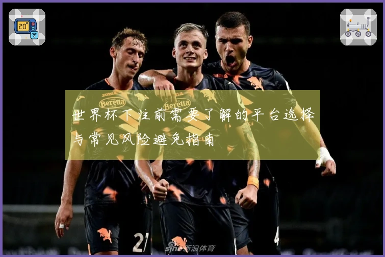 世界杯下注前需要了解的平台选择与常见风险避免指南