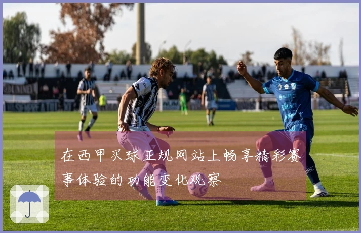 在西甲买球正规网站上畅享精彩赛事体验的功能变化观察