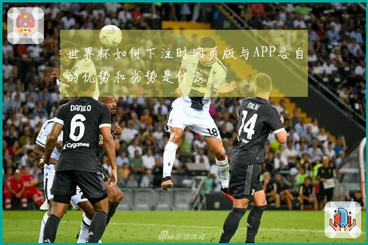 世界杯如何下注时网页版与APP各自的优势和劣势是什么
