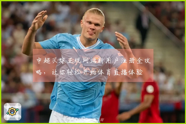 中超买球正规网站新用户注册全攻略，让你轻松开始体育直播体验